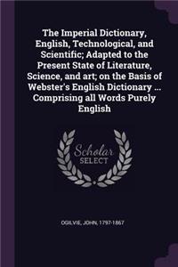 The Imperial Dictionary, English, Technological, and Scientific; Adapted to the Present State of Literature, Science, and Art; On the Basis of Webster's English Dictionary ... Comprising All Words Purely English