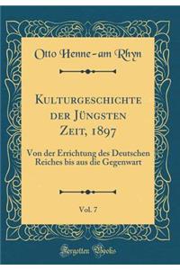 Kulturgeschichte Der Jï¿½ngsten Zeit, 1897, Vol. 7: Von Der Errichtung Des Deutschen Reiches Bis Aus Die Gegenwart (Classic Reprint)