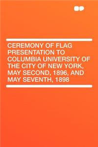 Ceremony of Flag Presentation to Columbia University of the City of New York, May Second, 1896, and May Seventh, 1898