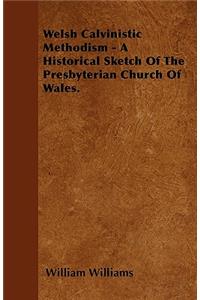 Welsh Calvinistic Methodism - A Historical Sketch Of The Presbyterian Church Of Wales.