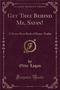 Get Thee Behind Me, Satan!: A Home-Born Book of Home-Truths (Classic Reprint)