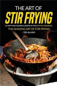 The Art of Stir Frying - 25 Tasty and Colorful Recipes in This Stir Fry Cookbook