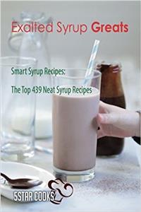 Exalted Syrup Greats: Smart Syrup Recipes, the Top 439 Neat Syrup Recipes
