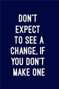 Don't expect to see a change, if you don't make one