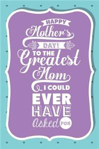 Happy Mother's Day To The Greatest Mom I Could Ever Have Asked For