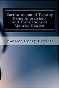 Earthwork Out of Tuscany Being Impressions and Translations of Maurice Hewlett
