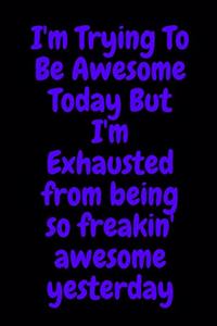 I'm Trying To Be Awesome Today But I'm Exhausted from being so freakin' awesome yesterday