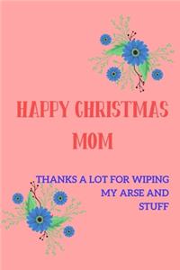 Happy Christmas Mom Thanks A Lot For Wiping My Arse and Stuff: From Son Daughter Child Teen Kid - Cute Floral Rude Naughty Xmas Notebook For Her Mother Mom Mum Book for In Law Grandmother (Unique Funny Alternati