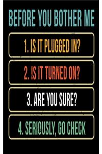 Before You Bother Me 1. Is It Plugged In? 2. Is It Turned On? 3. Are You Sure? 4. Seriously Go Check