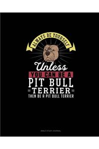 Always Be Yourself Unless You Can Be A Pit Bull Terrier Then Be A Pit Bull Terrier