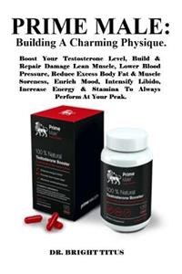 Prime Male: Building a Charming Physique.: Boost Your Testosterone Level, Build & Repair Damage Lean Muscle, Lower Blood Pressure, Reduce Excess Body Fat & Muscle Soreness, Enrich Mood, Intensify Libido, Increase Energy & Stamina to Always Perform