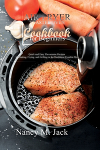 Air Fryer Toaster Oven Cookbook for Beginners: Quick and Easy Flavorsome Recipes for Baking, Frying, and Grilling in the Healthiest Possible Way