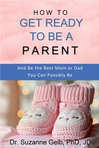 How to Get Ready to Be a Parent-And Be The Best Mom Or Dad You Can Possibly Be