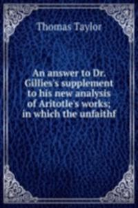 answer to Dr. Gillies's supplement to his new analysis of Aritotle's works; in which the unfaithf