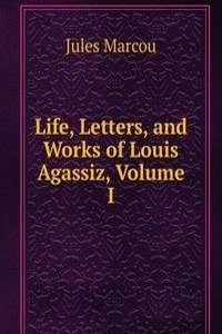Life, Letters, and Works of Louis Agassiz, Volume I