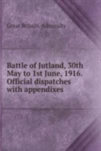 Battle of Jutland, 30th May to 1st June, 1916. Official dispatches with appendixes