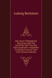 Das Grosse Thuringische Mysterium Oder Das Geistliche Spiel Von Den Zehn Jungfrauen: Aufgefuhrt Zu Eisenach Am 24. April 1322 (German Edition)