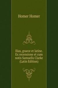 Ilias, graece et latine. Ex recensione et cum notis Samuelis Clarke (Latin Edition)