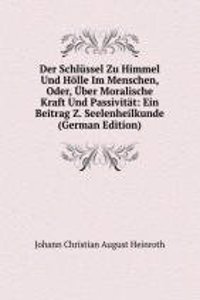 Der Schlussel Zu Himmel Und Holle Im Menschen, Oder, Uber Moralische Kraft Und Passivitat: Ein Beitrag Z. Seelenheilkunde (German Edition)
