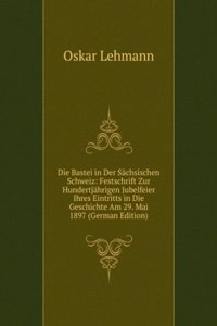 Die Bastei in Der Sachsischen Schweiz: Festschrift Zur Hundertjahrigen Jubelfeier Ihres Eintritts in Die Geschichte Am 29. Mai 1897 (German Edition)