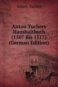 Anton Tuchers Haushaltbuch (1507 Bis 1517) (German Edition)