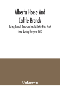 Alberta horse and cattle brands; Being Brands Renewed and Allotted for first time during the year 1915