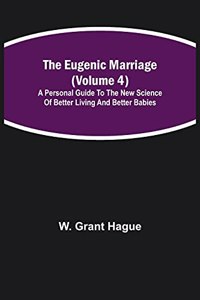 Eugenic Marriage (Volume 4); A Personal Guide to the New Science of Better Living and Better Babies