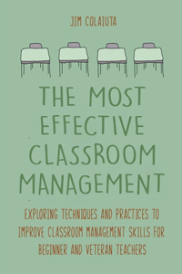 Most Effective Classroom Management Exploring Techniques and Practices to Improve Classroom Management Skills for Beginner and Veteran Teachers