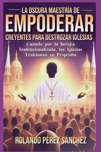 oscura maestría de EMPODERAR creyentes para DESTROZAR Iglesias