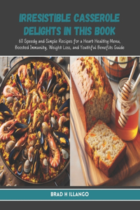 Irresistible Casserole Delights in this Book: 60 Speedy and Simple Recipes for a Heart Healthy Menu, Boosted Immunity, Weight Loss, and Youthful Benefits Guide