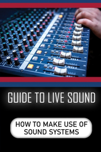 Guide To Live Sound: How To Make Use Of Sound Systems: Introduction To Live Sound