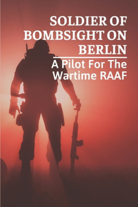 Soldier Of Bombsight On Berlin: A Pilot For The Wartime RAAF: Exploring Of Bombsight On Berlin