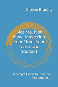 Not Me, Not Now. Mastering Your Time, Your Team, and Yourself