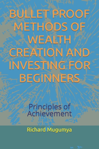 Bullet Proof Methods of Wealth Creation and Investing for Beginners