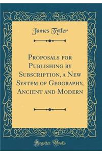 Proposals for Publishing by Subscription, a New System of Geography, Ancient and Modern (Classic Reprint)