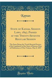 State of Kansas, Session Laws, 1897, Passed at the Twenty-Seventh Regular Session: The Same Being the Tenth Biennial Session of the Legislature of the State of Kansas; Date of Publication of This Volume, May 8, 1897 (Classic Reprint)
