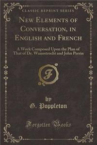 New Elements of Conversation, in English and French: A Work Composed Upon the Plan of That of Dr. Wanostrocht and John Perrin (Classic Reprint)