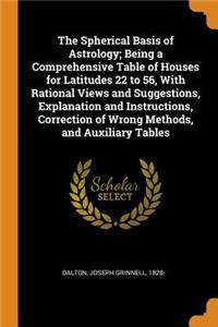 The Spherical Basis of Astrology; Being a Comprehensive Table of Houses for Latitudes 22 to 56, With Rational Views and Suggestions, Explanation and Instructions, Correction of Wrong Methods, and Auxiliary Tables