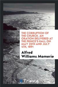 The Corruption of the Church. an Oration Delivered at the Prince's Hall on May 25th and July 4th, 1891