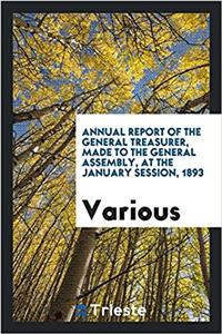 Annual Report of the General Treasurer, Made to the General Assembly, at the January Session, 1893