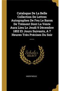 Catalogue De La Belle Collection De Lettres Autographes De Feu Le Baron De Trémont Dont La Vente Aura Lieu Le Jeudi 9 Décembre 1852 Et Jours Suivants, A 7 Heures Très Précises Du Soir ......
