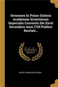 Sermones In Primo Solenni Academiae Scientiarum Imperialis Conventu Die Xxvii Decembris Anni 1725 Publice Recitati...