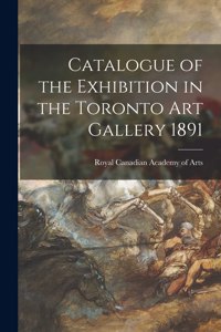 Catalogue of the Exhibition in the Toronto Art Gallery 1891 [microform]