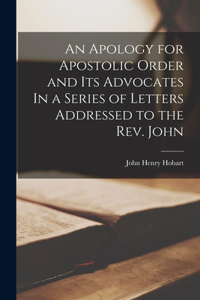 Apology for Apostolic Order and Its Advocates In a Series of Letters Addressed to the Rev. John