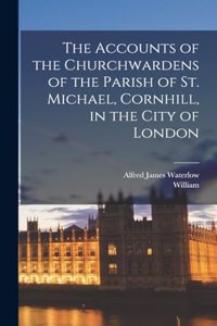 Accounts of the Churchwardens of the Parish of St. Michael, Cornhill, in the City of London