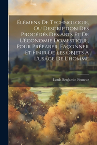 Élémens De Technologie, Ou Description Des Procédés Des Arts Et De L'économie Domestique, Pour Préparer, Façonner Et Finir De Les Objets À L'usage De L'homme