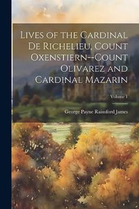 Lives of the Cardinal De Richelieu, Count Oxenstiern--Count Olivarez and Cardinal Mazarin; Volume 1