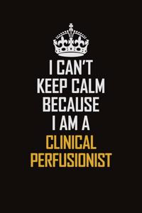 I Can't Keep Calm Because I Am A Clinical Perfusionist