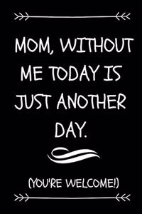 Mom, Without Me Today Is Just Another Day. (You're Welcome)