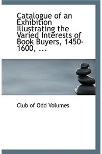 Catalogue of an Exhibition Illustrating the Varied Interests of Book Buyers, 1450-1600, ...